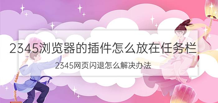 2345浏览器的插件怎么放在任务栏 2345网页闪退怎么解决办法？